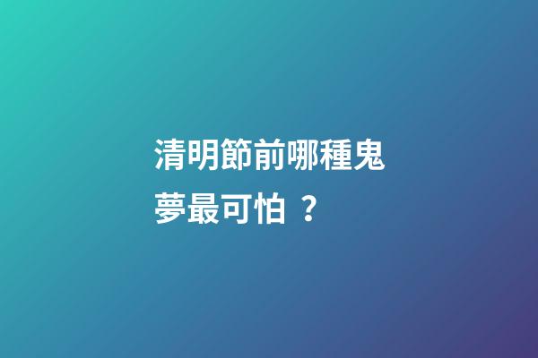 清明節前哪種鬼夢最可怕？